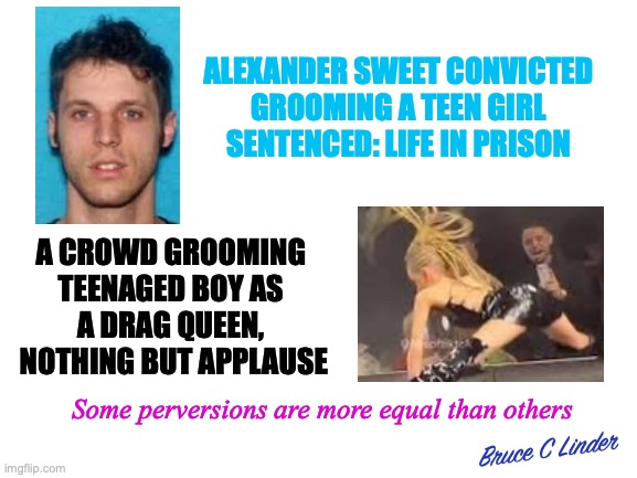 Dragging a 13 yo Boy | ALEXANDER SWEET CONVICTED
GROOMING A TEEN GIRL
SENTENCED: LIFE IN PRISON; A CROWD GROOMING 
TEENAGED BOY AS 
A DRAG QUEEN, 
NOTHING BUT APPLAUSE; Some perversions are more equal than others; Bruce C Linder | image tagged in 13 year old,drag queen,cheering men,young boys at risk,sexualizing children | made w/ Imgflip meme maker
