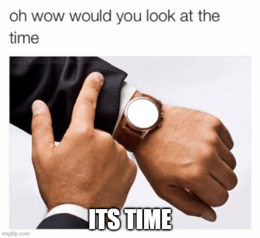 time | ITS TIME | image tagged in would you look at the time | made w/ Imgflip meme maker
