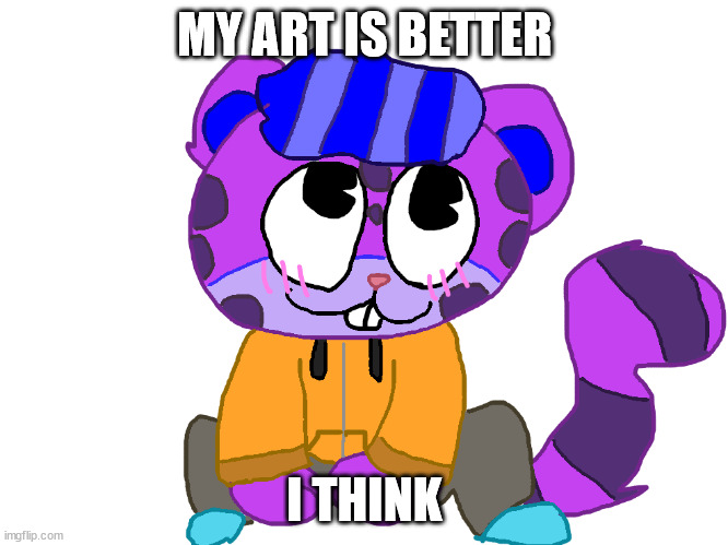 e | MY ART IS BETTER; I THINK | image tagged in cute pv 3 | made w/ Imgflip meme maker