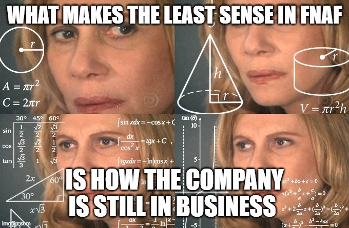 how tf are they still in business? | WHAT MAKES THE LEAST SENSE IN FNAF; IS HOW THE COMPANY IS STILL IN BUSINESS | image tagged in calculating meme | made w/ Imgflip meme maker