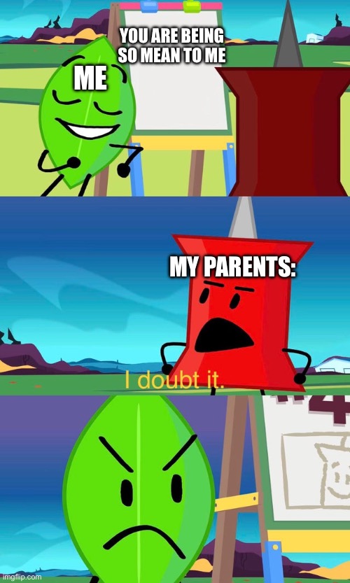 I am now crying myself to sleep… | YOU ARE BEING SO MEAN TO ME; ME; MY PARENTS: | image tagged in bfdi i doubt it | made w/ Imgflip meme maker