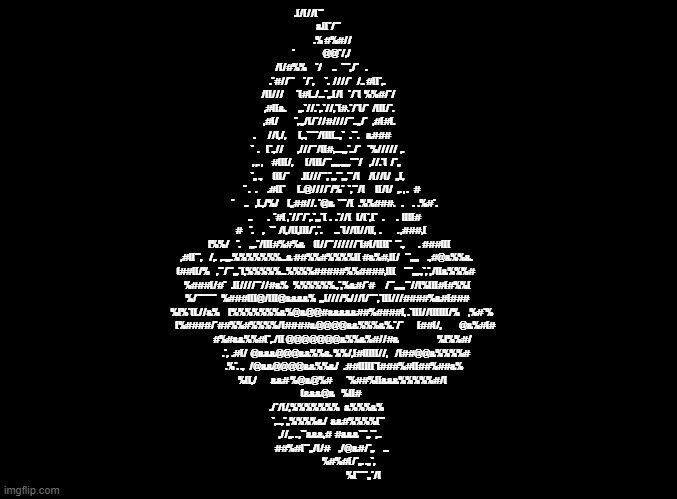 blank black | .(/(//(**                                    
                                     &((*/**                                    
                                       .% #%#//                                 
                         *                @@*/,/                                
                   /(/#%%     */      ..   ***,/*    .                          
                  .*#//**     */*,      *.  ////*   /.. #((*,.                  
                  /((///       *(#(../...*,,.(/(   */*(  %%#/*/                 
                  ,#((&.       ,,.*//.*,.*//,*(#.*/*(/*  /(((/*.                
                  ,#(/         *,.,,/(/*//#////**..,,/*   ,#(#(.                
          .       //(,/,       (,.,****/((((...,*   .**.    &###                
          *  .    (*.,//        ,///**/((#,....,,,*../*    *%/////  ,.          
        , ,. ,     #(((/,       (/(((/**,,,,,.,,,,,***/    ,//.*(  /*,,         
        *,, .,      (((/*       .((///**,*,,,**,,,**/(     /(//(/   ,,(,        
        * .   .      .#((*       (..@////*/%*  *,**/(      ((/(/   ,. , .   #   
        *      ..    ,(.,/%/     (,,##//. *@&  ***/(   .%%###.    .     .  .%#*.
        ..         .  *#( ,*//*/*,.*,,,*(  .  .*//(   (/(*,(*   .       .  ((((#
    #    *.     ,   **  /(,/((,(((/*,*.       ...*(//((//((,  .         . ,###,(
  (%%/    *.     ,,,.*/(((#%#%&     ((//**//////*(#(/((((*  **.,        . ###(((
,#((**,    /,.  ,..,,,.%%%%%%%...& ##%%#%%%%(( #&%#,((/   **,,,,,     .,#@&%%&. 
 (##((/%    ,**/**,,,*(,%%%%%...%%%%#####%%####,(((     ***,,,,.,*,*,/((&%%%#   
   %###(/#*   .((////**//#&%   %%%%%%.,*,%&#/*#      /**,,,,,,**//(%(((#(#%%(   
      %/*******   %###(((@/(((@&&&&%  ,,,(////%///(/***,*(((///####%&#(###      
       %(%*((.//&%     (%%%%%%%&%@&@@#&&&&&##%####(, .*(((//((((((/%     ,%#*%  
          (%####/*##%%#%%%%/(####&@@@@&&%%%&%.*/*        (##(/,          @&%#(# 
                  #%#&&%%#(*,./(( @@@@@@@&%%&%#//#&                      %(%%#/ 
                       .*,  .#(/  @&&&@@@&&%%&. %%/,(#(((((//,    /(##@@&%%%%#  
                        .%*. .,   /@&&@@@@&&%%&/   .##(((((*(###%#((##%##&%     
                        %((,/        &&# %@&@%#        *%##%((&&&%%%%%#/(       
                                   (&&&@&    %((#                               
                            ./*/(/,%%%%%%%   &%%%&%                             
                           *,...,*,,%%%%&/  &&#%%%%(**                          
                         ,//,,. . ,**&&&,#  #&&&***,,**,..                      
                         ##%#(**,,/(/#     ,/@&#/*,,     ...                    
                                            %#%#(/*,,. .,,*,                    
                                                %(****,,*/( | image tagged in blank black | made w/ Imgflip meme maker