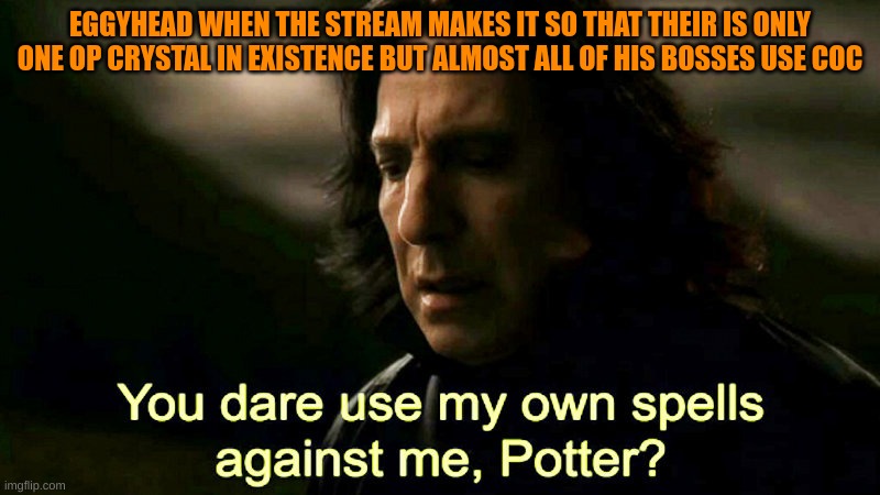 oh no! my foundation, its broken!!! | EGGYHEAD WHEN THE STREAM MAKES IT SO THAT THEIR IS ONLY ONE OP CRYSTAL IN EXISTENCE BUT ALMOST ALL OF HIS BOSSES USE COC | image tagged in how dare you use my own spells against me potter | made w/ Imgflip meme maker