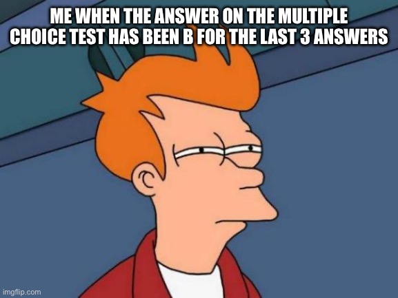It can’t be B again… Right? | ME WHEN THE ANSWER ON THE MULTIPLE CHOICE TEST HAS BEEN B FOR THE LAST 3 ANSWERS | image tagged in memes,futurama fry | made w/ Imgflip meme maker