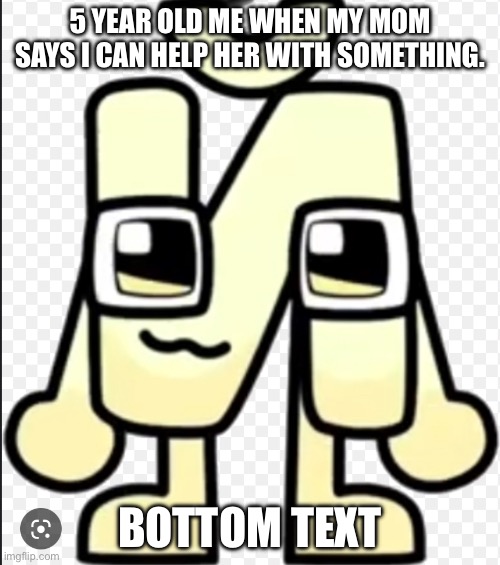 Just Short I being cute | 5 YEAR OLD ME WHEN MY MOM SAYS I CAN HELP HER WITH SOMETHING. BOTTOM TEXT | image tagged in just short i being cute | made w/ Imgflip meme maker