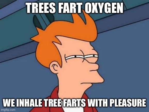 Yeah it’s true | TREES FART OXYGEN; WE INHALE TREE FARTS WITH PLEASURE | image tagged in memes,futurama fry | made w/ Imgflip meme maker