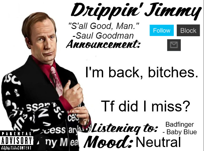 Drippin' Jimmy announcement V1 | I'm back, bitches. Tf did I miss? Badfinger - Baby Blue; Neutral | image tagged in drippin' jimmy announcement v1 | made w/ Imgflip meme maker