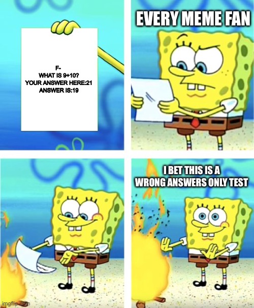 The test lies | EVERY MEME FAN; F- 




WHAT IS 9+10?
YOUR ANSWER HERE:21
ANSWER IS:19; I BET THIS IS A WRONG ANSWERS ONLY TEST | image tagged in spongebob burning paper | made w/ Imgflip meme maker