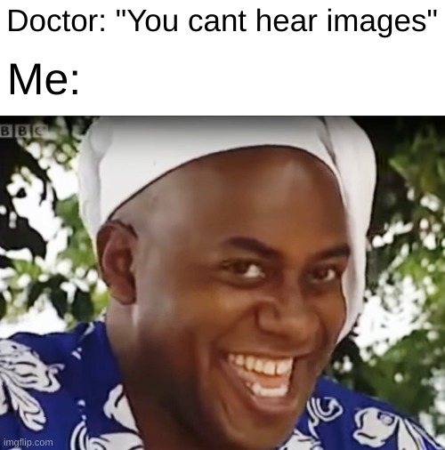 spicy meat.. | Doctor: "You cant hear images"; Me: | image tagged in memes,hehe boi,funny,why are you reading this | made w/ Imgflip meme maker