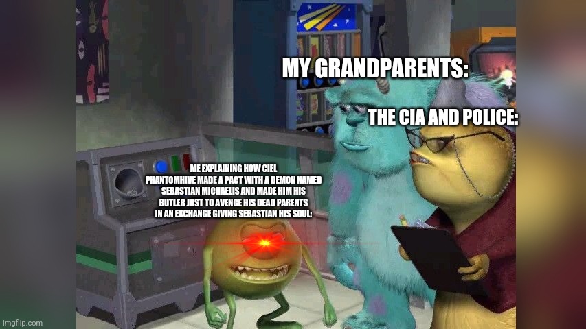 Mike wazoski | MY GRANDPARENTS:; THE CIA AND POLICE:; ME EXPLAINING HOW CIEL PHANTOMHIVE MADE A PACT WITH A DEMON NAMED SEBASTIAN MICHAELIS AND MADE HIM HIS BUTLER JUST TO AVENGE HIS DEAD PARENTS IN AN EXCHANGE GIVING SEBASTIAN HIS SOUL: | image tagged in mike wazoski | made w/ Imgflip meme maker