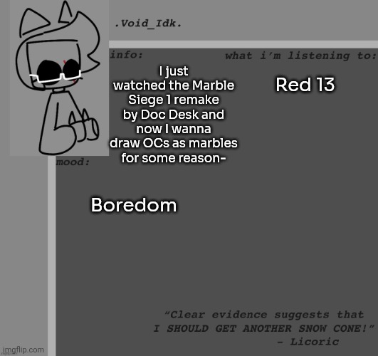 [Bro, I just searched Marble Siege on Imgflip and there aren't any results-] | I just watched the Marble Siege 1 remake by Doc Desk and now I wanna draw OCs as marbles for some reason-; Red 13; Boredom | image tagged in idk,stuff,s o u p,carck | made w/ Imgflip meme maker