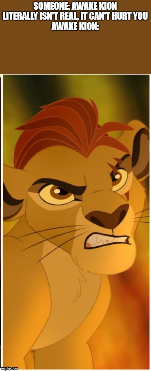 This image exists outside of time | SOMEONE: AWAKE KION LITERALLY ISN'T REAL, IT CAN'T HURT YOU
AWAKE KION: | image tagged in trash | made w/ Imgflip meme maker