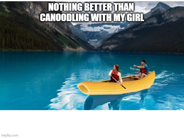 Canoodle | NOTHING BETTER THAN 
CANOODLING WITH MY GIRL | image tagged in canoe canoeing relationship girlfriend boyfriend canoodle | made w/ Imgflip meme maker