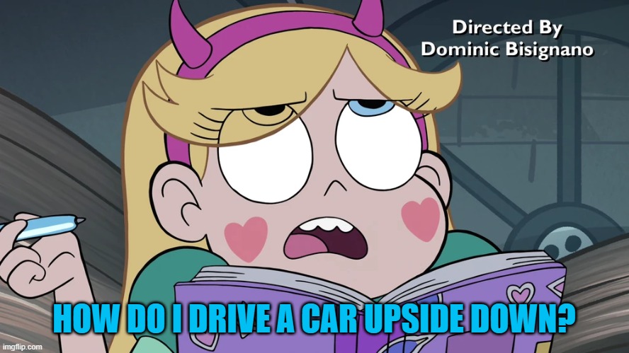Star Butterfly | HOW DO I DRIVE A CAR UPSIDE DOWN? | image tagged in star butterfly | made w/ Imgflip meme maker