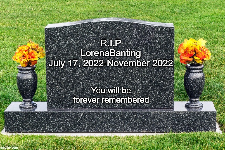 Gravestone | R.I.P LorenaBanting
July 17, 2022-November 2022; You will be forever remembered | image tagged in gravestone | made w/ Imgflip meme maker