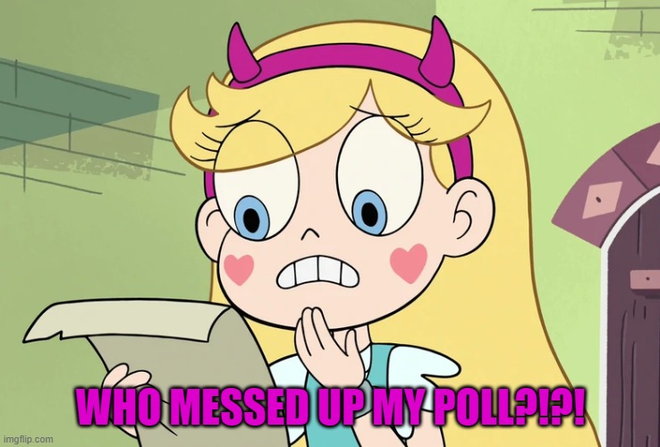 Star Butterfly "WTF Did i just read" | WHO MESSED UP MY POLL?!?! | image tagged in star butterfly wtf did i just read | made w/ Imgflip meme maker