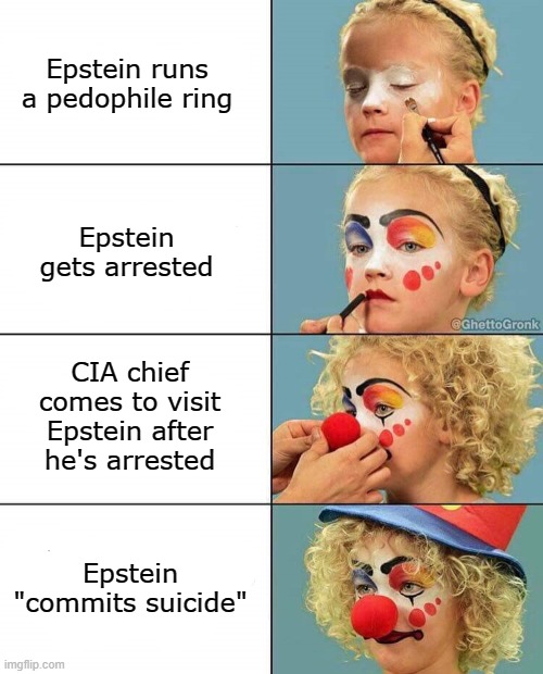 Just sayin | Epstein runs a pedophile ring; Epstein gets arrested; CIA chief comes to visit Epstein after he's arrested; Epstein "commits suicide" | image tagged in girl clown make up,jeffrey epstein,democrats,government corruption | made w/ Imgflip meme maker