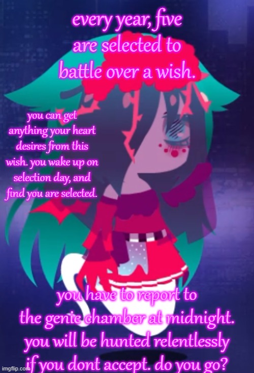 i made a good oc w/o outlines finally! | every year, five are selected to battle over a wish. you can get anything your heart desires from this wish. you wake up on selection day, and find you are selected. you have to report to the genie chamber at midnight. you will be hunted relentlessly if you dont accept. do you go? | made w/ Imgflip meme maker