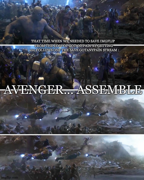 Seriously relatable tbh. (Mod Note: ?) | THAT TIME WHEN WE NEEDED TO SAVE IMGFLIP 
 FROM THE LOSS OF GOTANYPAIN BY GETTING
  100 FOLLOWS ONF THE SAVE GOTANYPAIN STREAM :; AVENGER... ASSEMBLE | image tagged in avengers assemble | made w/ Imgflip meme maker