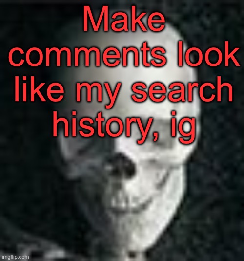 . | Make comments look like my search history, ig | image tagged in skull | made w/ Imgflip meme maker
