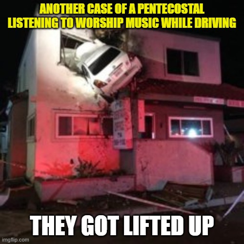 This is why I'm a Baptist.... Joking | ANOTHER CASE OF A PENTECOSTAL LISTENING TO WORSHIP MUSIC WHILE DRIVING; THEY GOT LIFTED UP | image tagged in car crash upper floor,christianity,pentecostal,church,funny | made w/ Imgflip meme maker