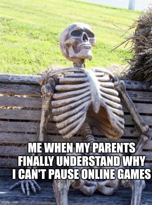 idont know why | ME WHEN MY PARENTS FINALLY UNDERSTAND WHY I CAN'T PAUSE ONLINE GAMES | image tagged in memes,waiting skeleton | made w/ Imgflip meme maker
