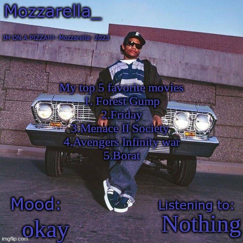 Eazy-E Temp | My top 5 favorite movies
1. Forest Gump
2.Friday
3.Menace II Society 
4.Avengers Infinity war
5.Borat; Nothing; okay | image tagged in eazy-e temp | made w/ Imgflip meme maker