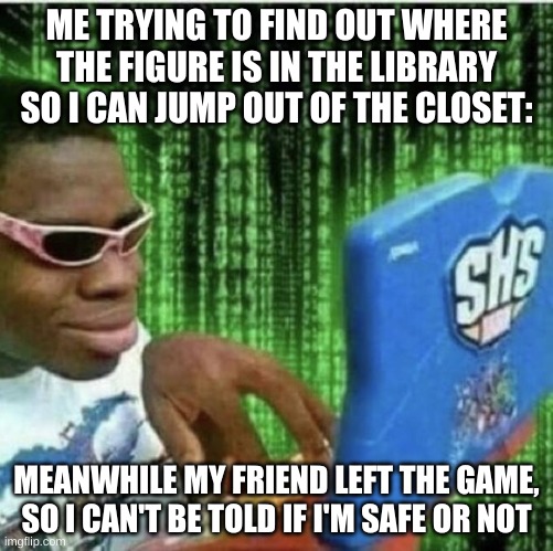 Ryan Beckford | ME TRYING TO FIND OUT WHERE THE FIGURE IS IN THE LIBRARY SO I CAN JUMP OUT OF THE CLOSET:; MEANWHILE MY FRIEND LEFT THE GAME, SO I CAN'T BE TOLD IF I'M SAFE OR NOT | image tagged in ryan beckford | made w/ Imgflip meme maker