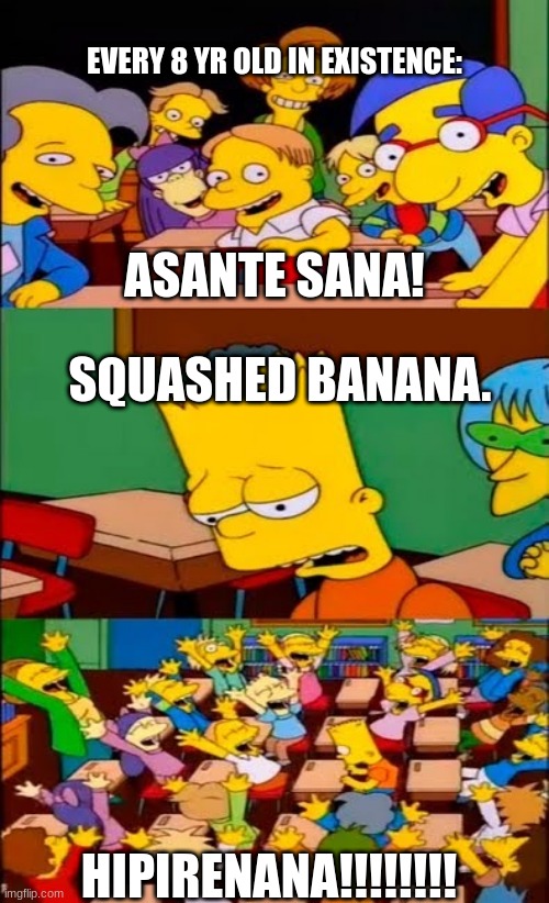 asante sana | EVERY 8 YR OLD IN EXISTENCE:; ASANTE SANA! SQUASHED BANANA. HIPIRENANA!!!!!!!! | image tagged in say the line bart simpsons | made w/ Imgflip meme maker
