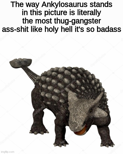 The way Ankylosaurus stands in this picture is literally the most thug-gangster ass-shit like holy hell it's so badass | made w/ Imgflip meme maker