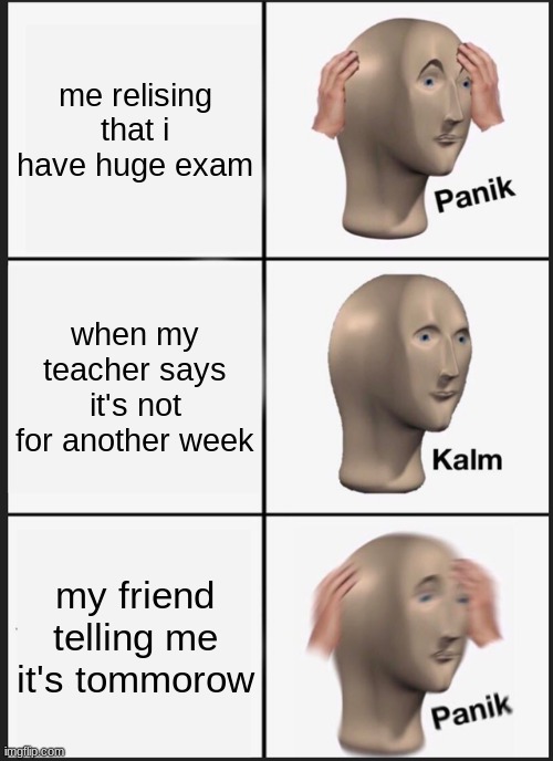 Panik Kalm Panik | me relising that i have huge exam; when my teacher says it's not for another week; my friend telling me it's tommorow | image tagged in memes,panik kalm panik | made w/ Imgflip meme maker