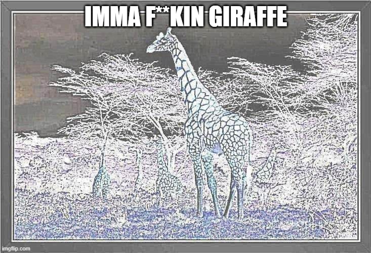 girrafe | IMMA F**KIN GIRAFFE | image tagged in girrafe | made w/ Imgflip meme maker