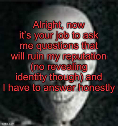 Ask the shit you’d be embarrassed to answer | Alright, now it’s your job to ask me questions that will ruin my reputation (no revealing identity though) and I have to answer honestly | image tagged in skull | made w/ Imgflip meme maker