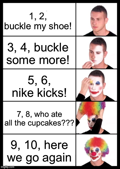 1, 2, buckle my shoe further extended version! | 1, 2, buckle my shoe! 3, 4, buckle some more! 5, 6, nike kicks! 7, 8, who ate all the cupcakes??? 9, 10, here we go again | image tagged in clown applying makeup - 5 faces | made w/ Imgflip meme maker