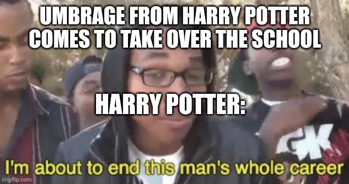 I’m about to end this man’s whole career | UMBRAGE FROM HARRY POTTER COMES TO TAKE OVER THE SCHOOL; HARRY POTTER: | image tagged in i m about to end this man s whole career,harry potter | made w/ Imgflip meme maker