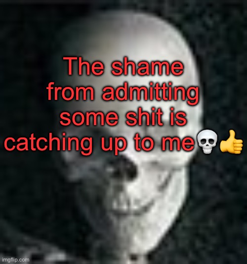 . | The shame from admitting some shit is catching up to me💀👍 | image tagged in skull | made w/ Imgflip meme maker