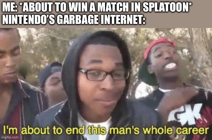 Every time | ME: *ABOUT TO WIN A MATCH IN SPLATOON*
NINTENDO’S GARBAGE INTERNET: | image tagged in i m about to end this man s whole career,funni squid game,memes,splatoon | made w/ Imgflip meme maker