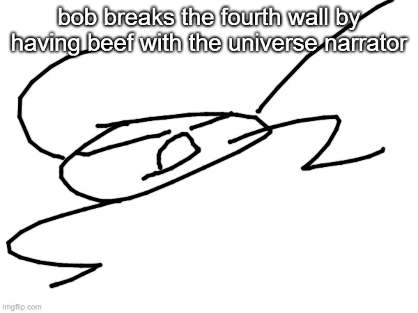 bob breaks the fourth wall by having beef with the universe narrator | image tagged in cursed bob | made w/ Imgflip meme maker