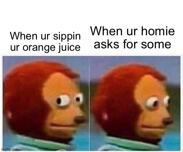 Sippin ur orange juice | When ur homie asks for some; When ur sippin ur orange juice | image tagged in memes,monkey puppet | made w/ Imgflip meme maker