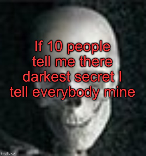. | If 10 people tell me there darkest secret I tell everybody mine | image tagged in skull | made w/ Imgflip meme maker