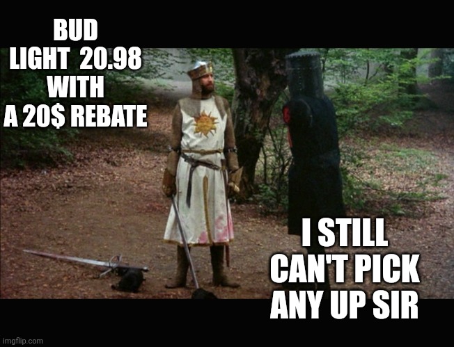 Rebate bud light | BUD LIGHT  20.98 WITH A 20$ REBATE; I STILL CAN'T PICK ANY UP SIR | image tagged in 'tis but a scratch monty python | made w/ Imgflip meme maker