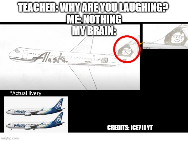 whyy just whyyy | TEACHER: WHY ARE YOU LAUGHING? 
ME: NOTHING
MY BRAIN:; CREDITS: ICE711 YT | image tagged in funny,aviation | made w/ Imgflip meme maker