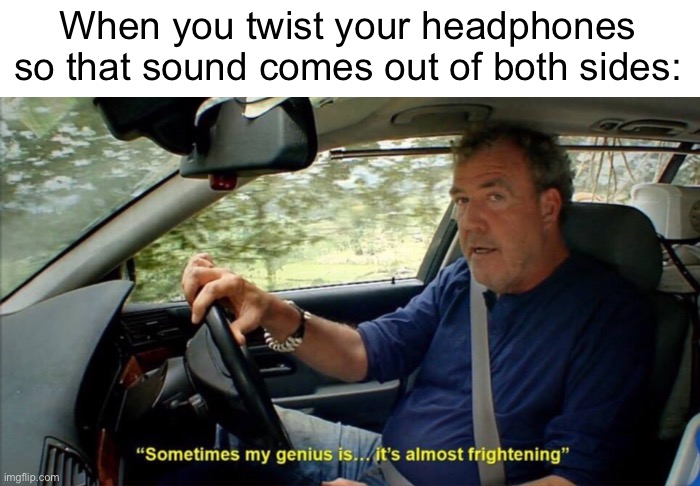 sometimes my genius is... it's almost frightening | When you twist your headphones so that sound comes out of both sides: | image tagged in sometimes my genius is it's almost frightening | made w/ Imgflip meme maker