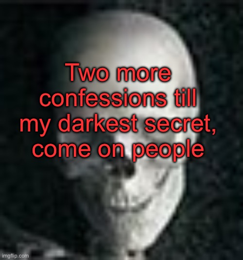 And I mean other peoples confessions | Two more confessions till my darkest secret, come on people | image tagged in skull | made w/ Imgflip meme maker