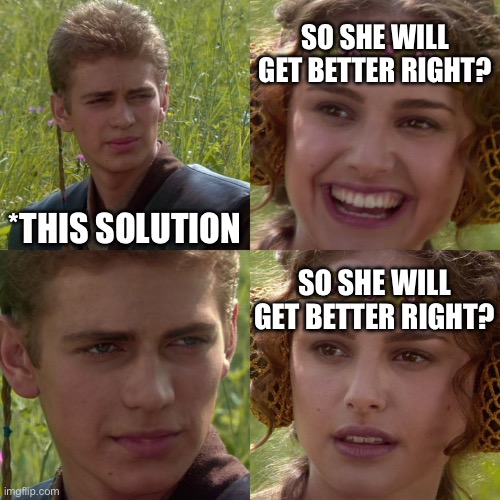 Anakin Padme 4 Panel | *THIS SOLUTION SO SHE WILL GET BETTER RIGHT? SO SHE WILL GET BETTER RIGHT? | image tagged in anakin padme 4 panel | made w/ Imgflip meme maker