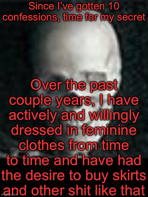 I hate myself, why did I do this | Since I’ve gotten 10 confessions, time for my secret; Over the past couple years, I have actively and willingly dressed in feminine clothes from time to time and have had the desire to buy skirts and other shit like that | image tagged in skull | made w/ Imgflip meme maker