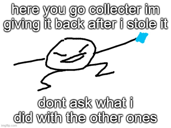 here you go collecter im giving it back after i stole it; dont ask what i did with the other ones | made w/ Imgflip meme maker