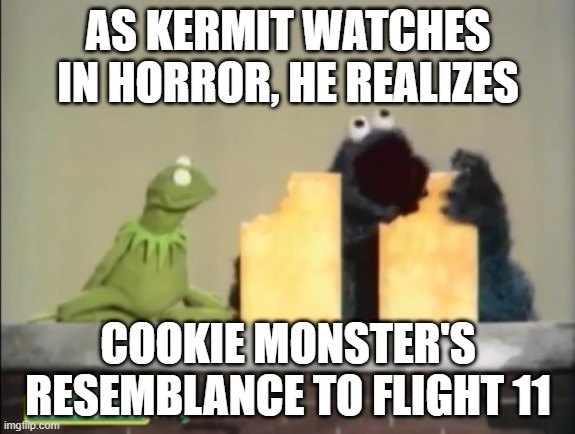 cursed sesame street episode | AS KERMIT WATCHES IN HORROR, HE REALIZES; COOKIE MONSTER'S RESEMBLANCE TO FLIGHT 11 | image tagged in delicious and yucky | made w/ Imgflip meme maker