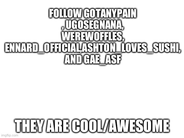 Follow :) | FOLLOW GOTANYPAIN , UGOSEGNANA, WEREWOFFLES, ENNARD_OFFICIAL,ASHTON_LOVES_SUSHI, AND GAE_ASF; THEY ARE COOL/AWESOME | image tagged in following these people | made w/ Imgflip meme maker