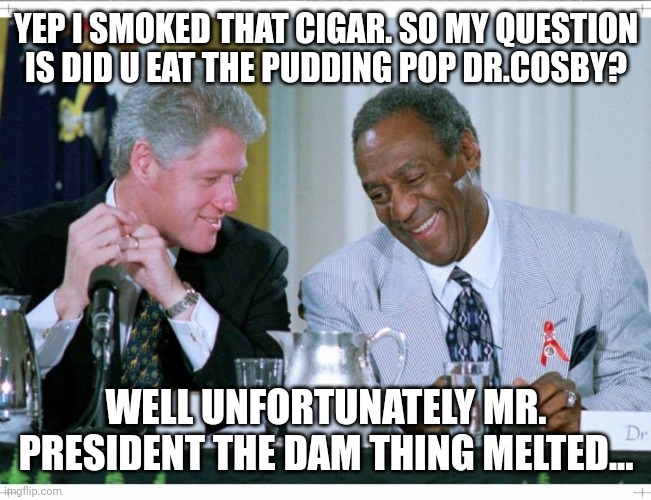 Bill Clinton and Bill Cosby | YEP I SMOKED THAT CIGAR. SO MY QUESTION IS DID U EAT THE PUDDING POP DR.COSBY? WELL UNFORTUNATELY MR. PRESIDENT THE DAM THING MELTED... | image tagged in bill clinton and bill cosby | made w/ Imgflip meme maker